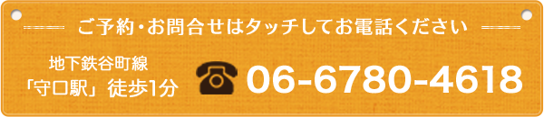 ご予約・お問合せはタッチしてお電話ください 地下鉄谷町線「守口駅」 徒歩1分 電話06-6780-4618